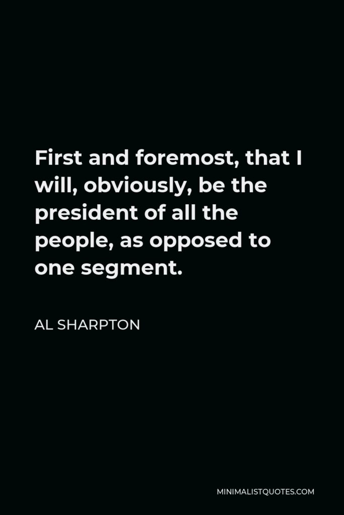 Al Sharpton Quote - First and foremost, that I will, obviously, be the president of all the people, as opposed to one segment.