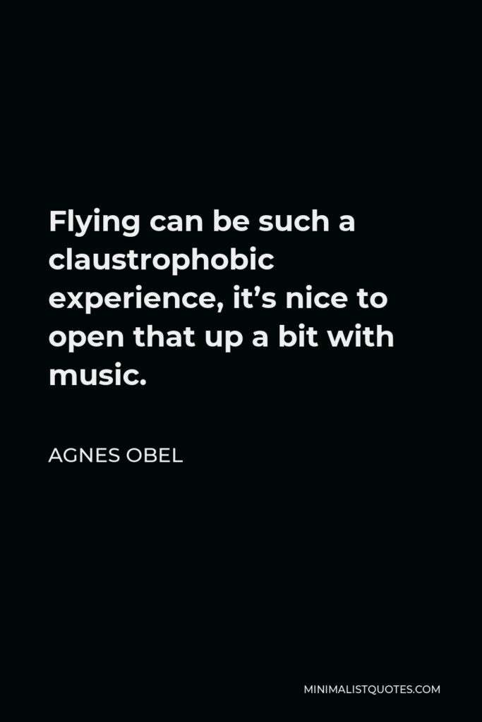 Agnes Obel Quote - Flying can be such a claustrophobic experience, it’s nice to open that up a bit with music.