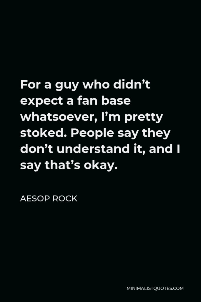 Aesop Rock Quote - For a guy who didn’t expect a fan base whatsoever, I’m pretty stoked. People say they don’t understand it, and I say that’s okay.