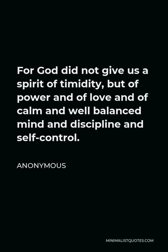 Anonymous Quote - For God did not give us a spirit of timidity, but of power and of love and of calm and well balanced mind and discipline and self-control.