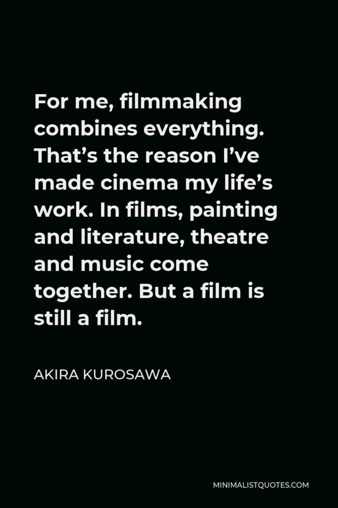 Akira Kurosawa Quote - For me, filmmaking combines everything. That’s the reason I’ve made cinema my life’s work. In films, painting and literature, theatre and music come together. But a film is still a film.