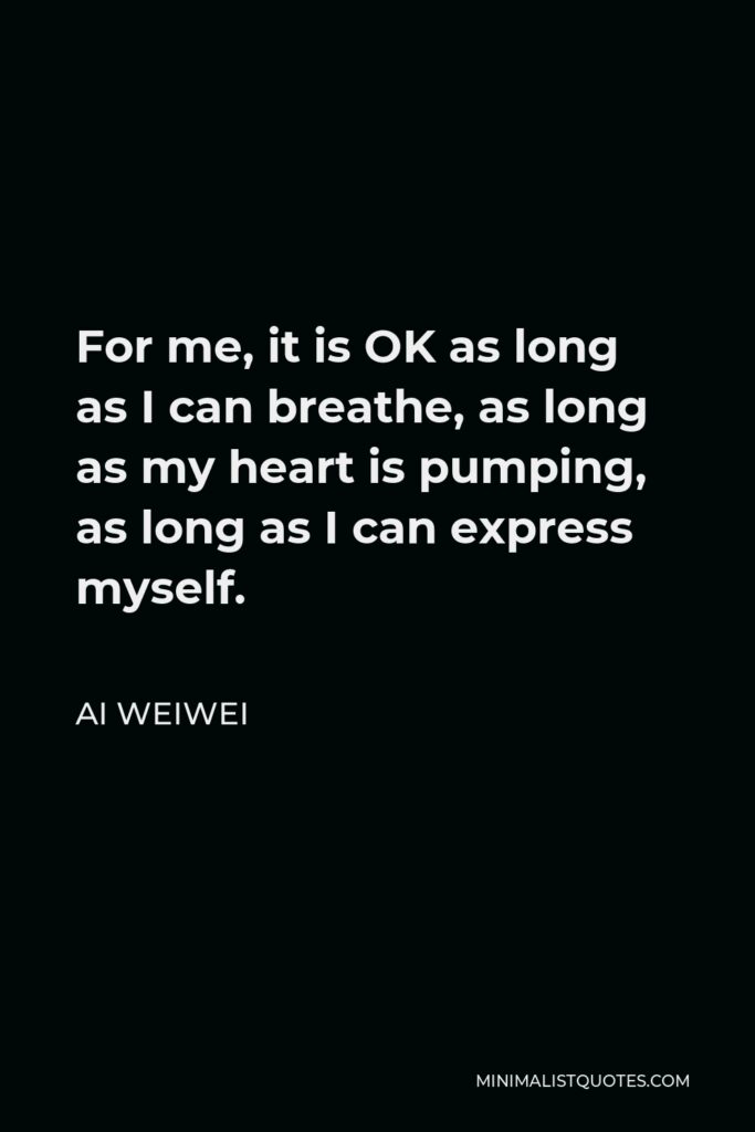 Ai Weiwei Quote - For me, it is OK as long as I can breathe, as long as my heart is pumping, as long as I can express myself.