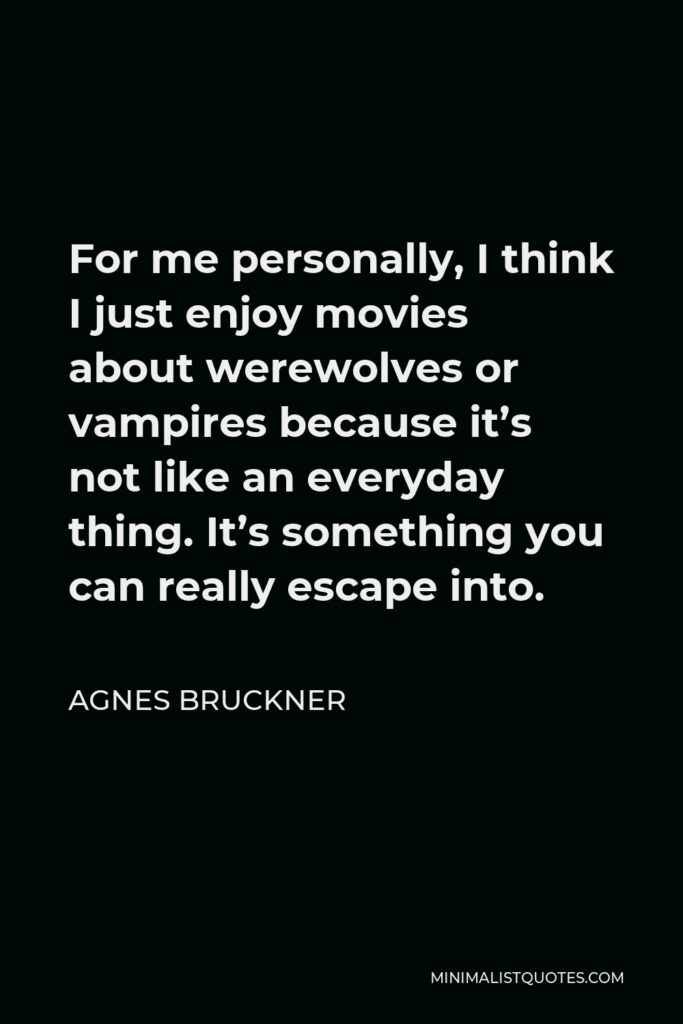 Agnes Bruckner Quote - For me personally, I think I just enjoy movies about werewolves or vampires because it’s not like an everyday thing. It’s something you can really escape into.