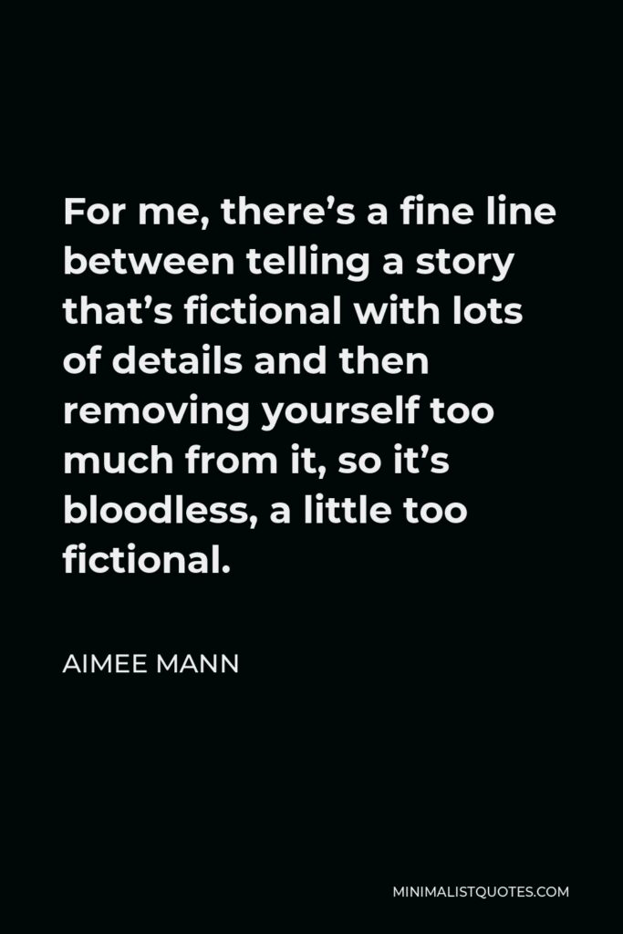 Aimee Mann Quote - For me, there’s a fine line between telling a story that’s fictional with lots of details and then removing yourself too much from it, so it’s bloodless, a little too fictional.