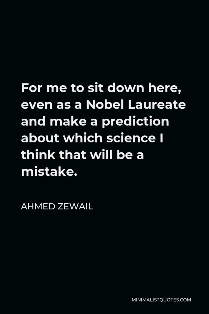 Ahmed Zewail Quote - For me to sit down here, even as a Nobel Laureate and make a prediction about which science I think that will be a mistake.