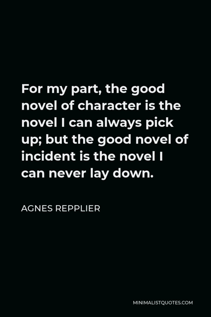 Agnes Repplier Quote - For my part, the good novel of character is the novel I can always pick up; but the good novel of incident is the novel I can never lay down.