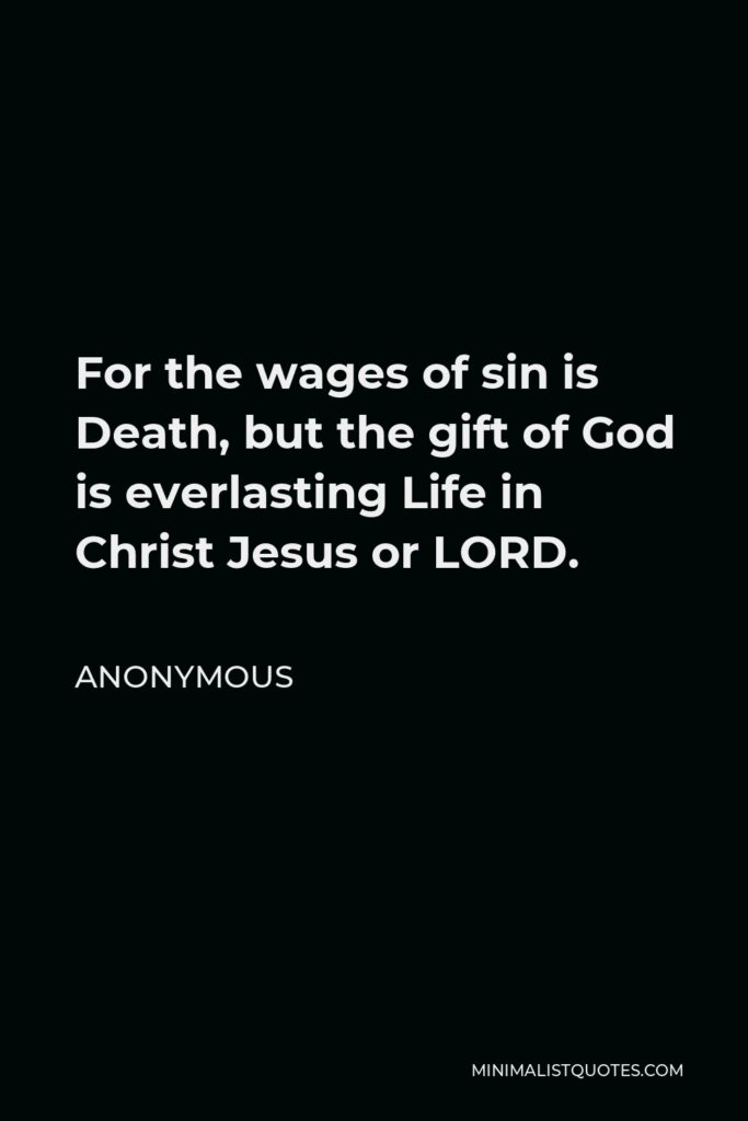 Anonymous Quote - For the wages of sin is Death, but the gift of God is everlasting Life in Christ Jesus or LORD.