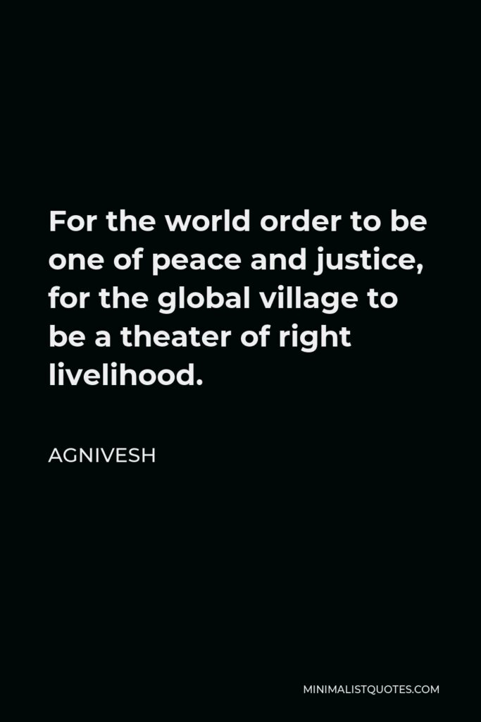 Agnivesh Quote - For the world order to be one of peace and justice, for the global village to be a theater of right livelihood.