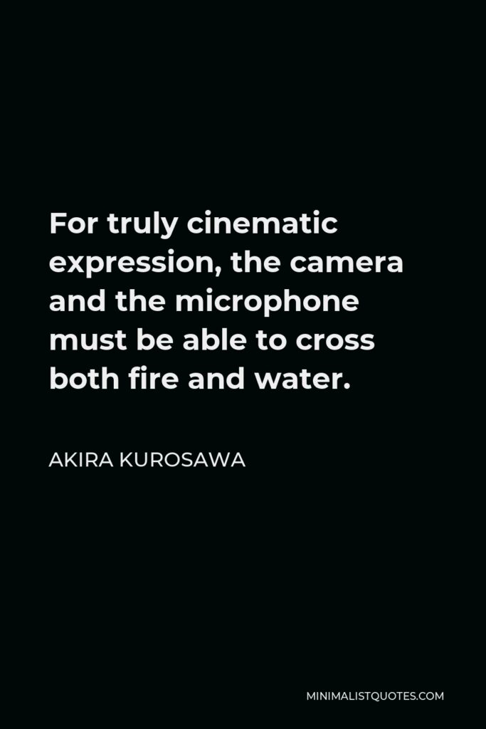Akira Kurosawa Quote - For truly cinematic expression, the camera and the microphone must be able to cross both fire and water.