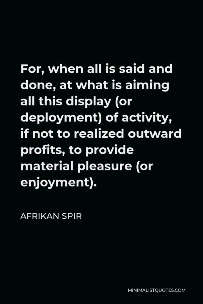 Afrikan Spir Quote - For, when all is said and done, at what is aiming all this display (or deployment) of activity, if not to realized outward profits, to provide material pleasure (or enjoyment).