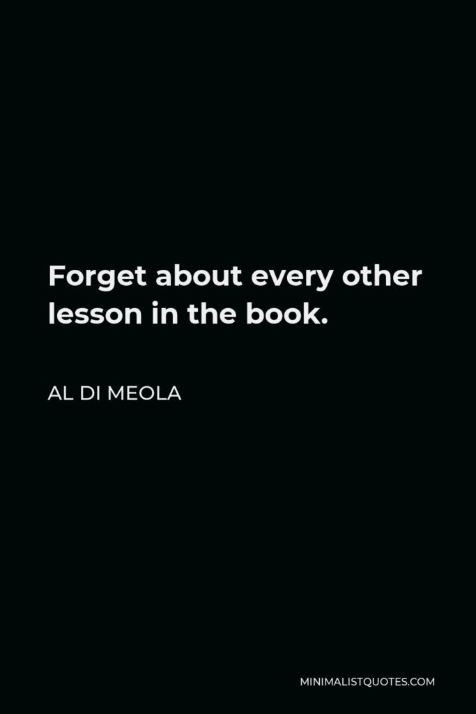 Al Di Meola Quote - Forget about every other lesson in the book.