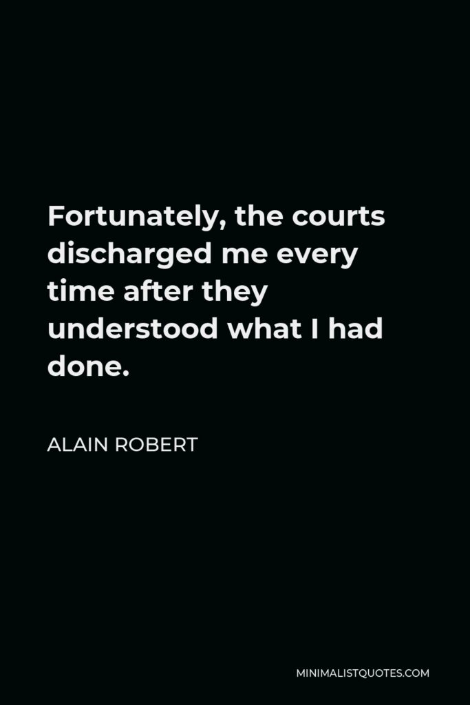 Alain Robert Quote - Fortunately, the courts discharged me every time after they understood what I had done.