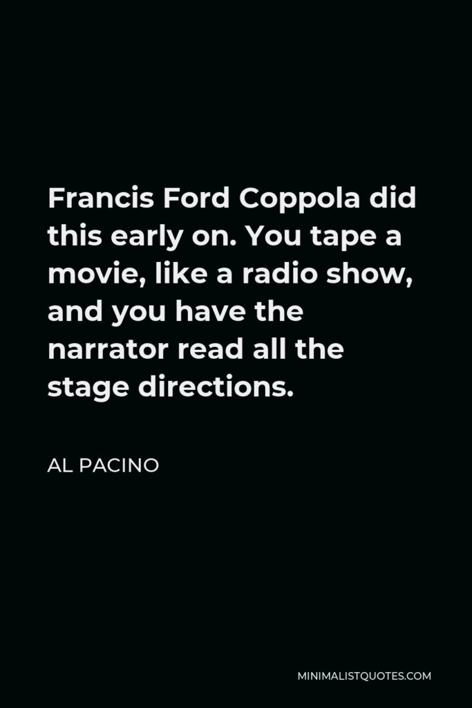 Al Pacino Quote - Francis Ford Coppola did this early on. You tape a movie, like a radio show, and you have the narrator read all the stage directions.