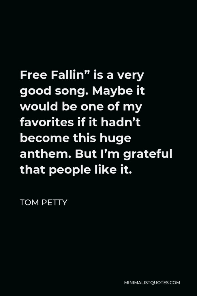 Tom Petty Quote - Free Fallin” is a very good song. Maybe it would be one of my favorites if it hadn’t become this huge anthem. But I’m grateful that people like it.