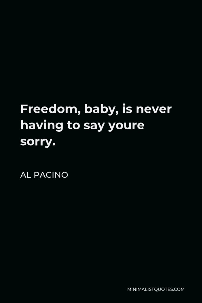 Al Pacino Quote - Freedom, baby, is never having to say youre sorry.