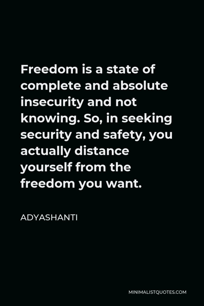 Adyashanti Quote - Freedom is a state of complete and absolute insecurity and not knowing. So, in seeking security and safety, you actually distance yourself from the freedom you want.