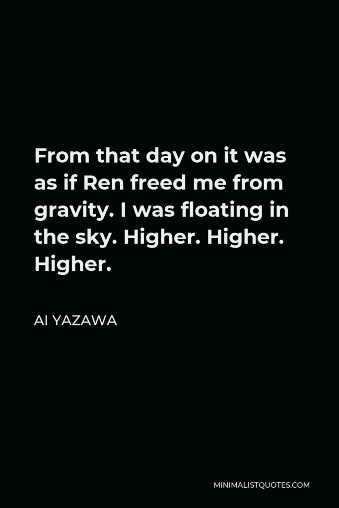 Ai Yazawa Quote - From that day on it was as if Ren freed me from gravity. I was floating in the sky. Higher. Higher. Higher.