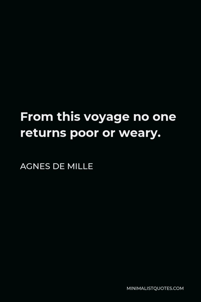 Agnes de Mille Quote - From this voyage no one returns poor or weary.