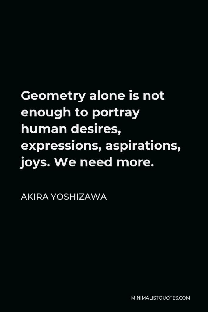 Akira Yoshizawa Quote - Geometry alone is not enough to portray human desires, expressions, aspirations, joys. We need more.