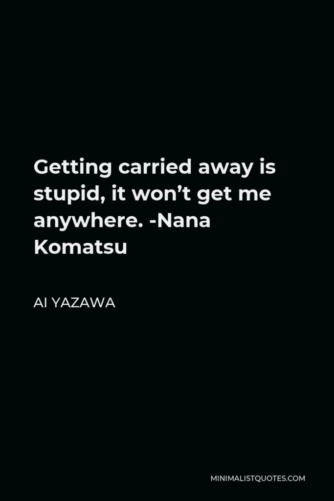 Ai Yazawa Quote - Getting carried away is stupid, it won’t get me anywhere. -Nana Komatsu