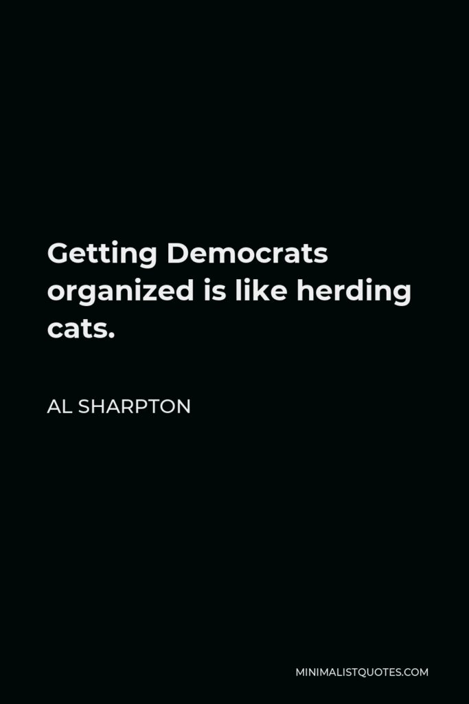 Al Sharpton Quote - Getting Democrats organized is like herding cats.