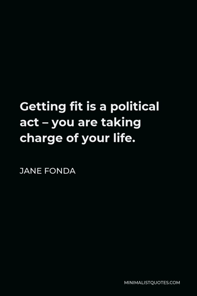 Jane Fonda Quote - Getting fit is a political act – you are taking charge of your life.