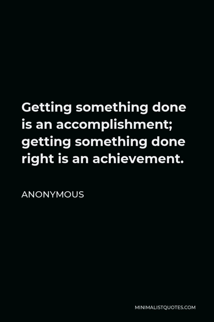 Anonymous Quote - Getting something done is an accomplishment; getting something done right is an achievement.