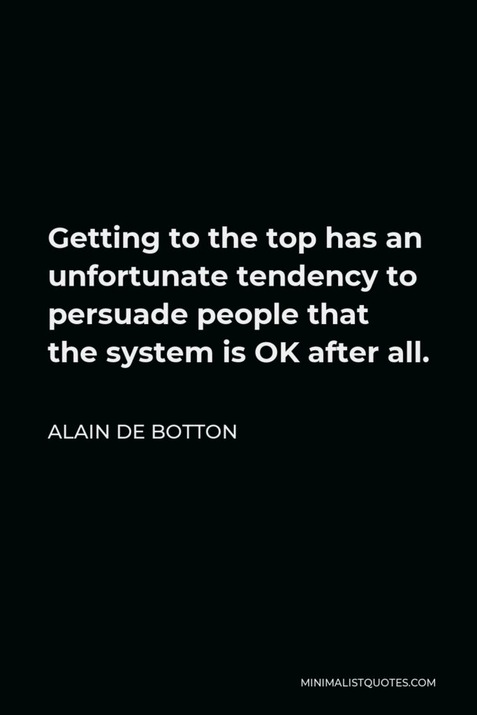 Alain de Botton Quote - Getting to the top has an unfortunate tendency to persuade people that the system is OK after all.