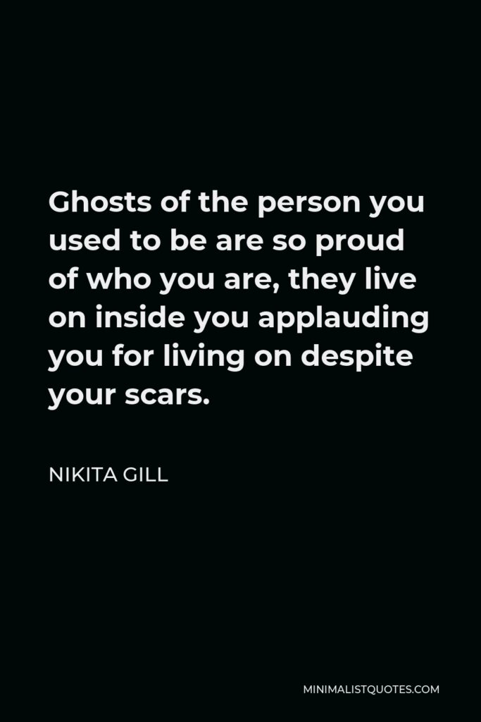 Nikita Gill Quote - Ghosts of the person you used to be are so proud of who you are, they live on inside you applauding you for living on despite your scars.