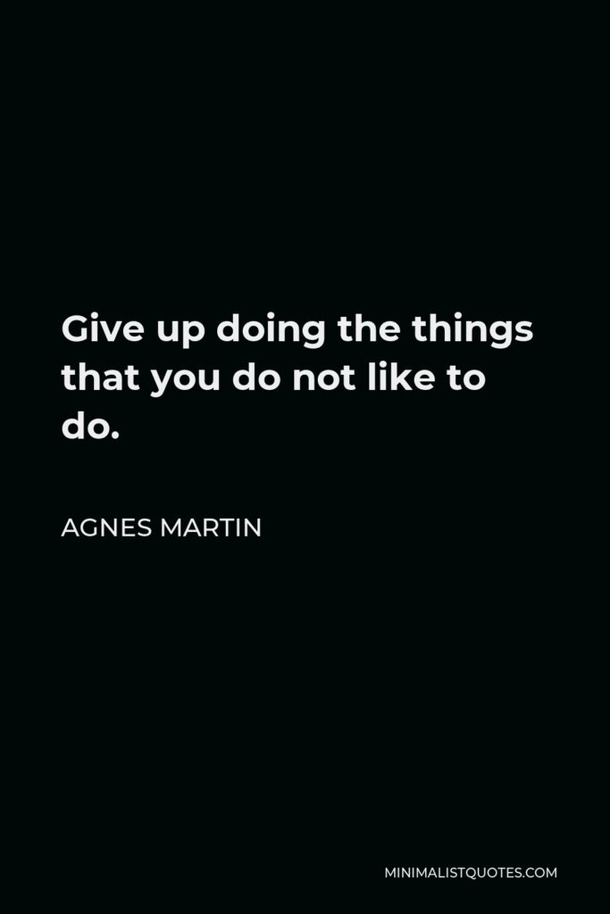 Agnes Martin Quote - Give up doing the things that you do not like to do.