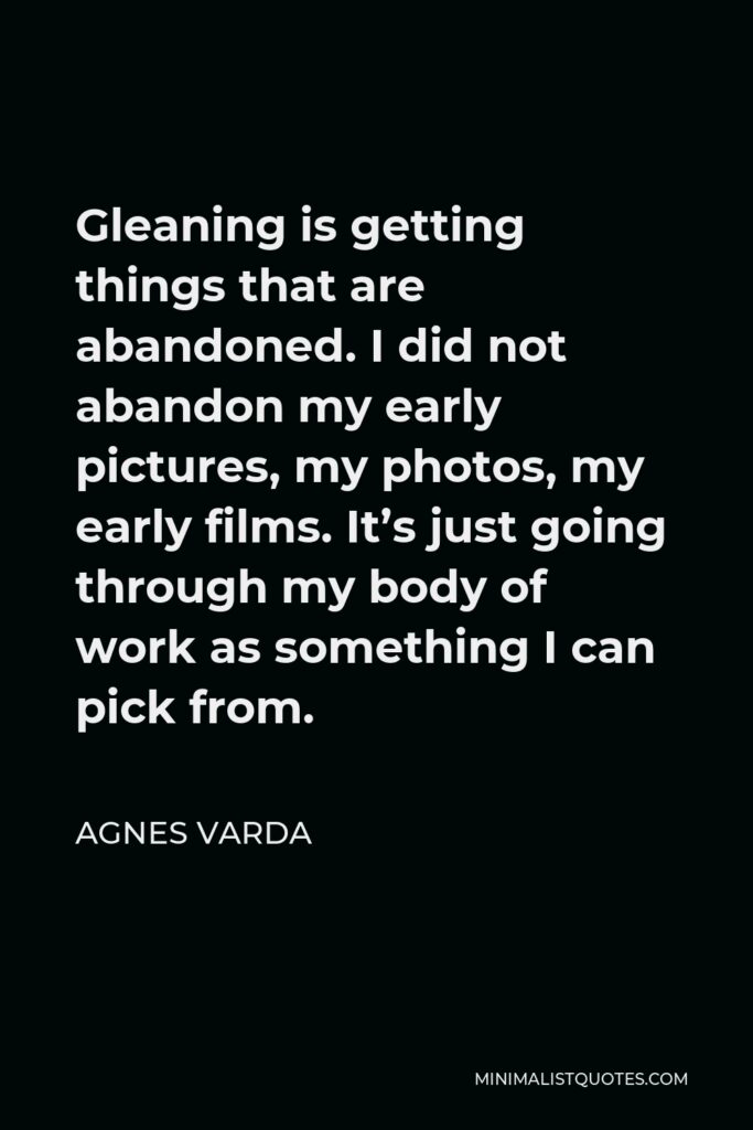 Agnes Varda Quote - Gleaning is getting things that are abandoned. I did not abandon my early pictures, my photos, my early films. It’s just going through my body of work as something I can pick from.