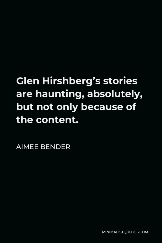 Aimee Bender Quote - Glen Hirshberg’s stories are haunting, absolutely, but not only because of the content.