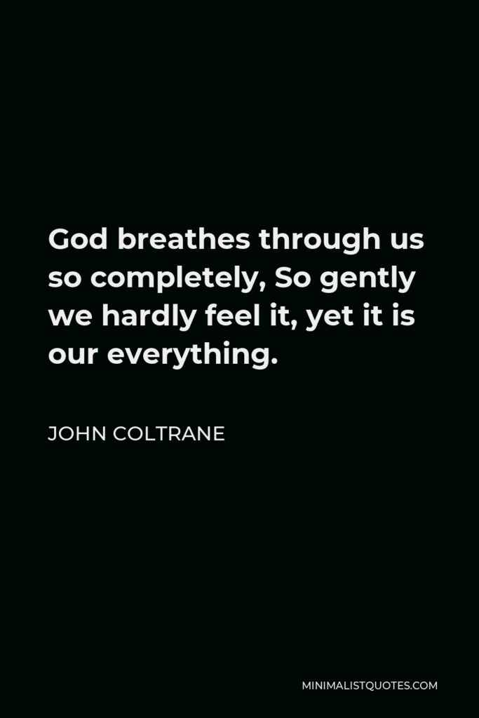 John Coltrane Quote - God breathes through us so completely, So gently we hardly feel it, yet it is our everything.