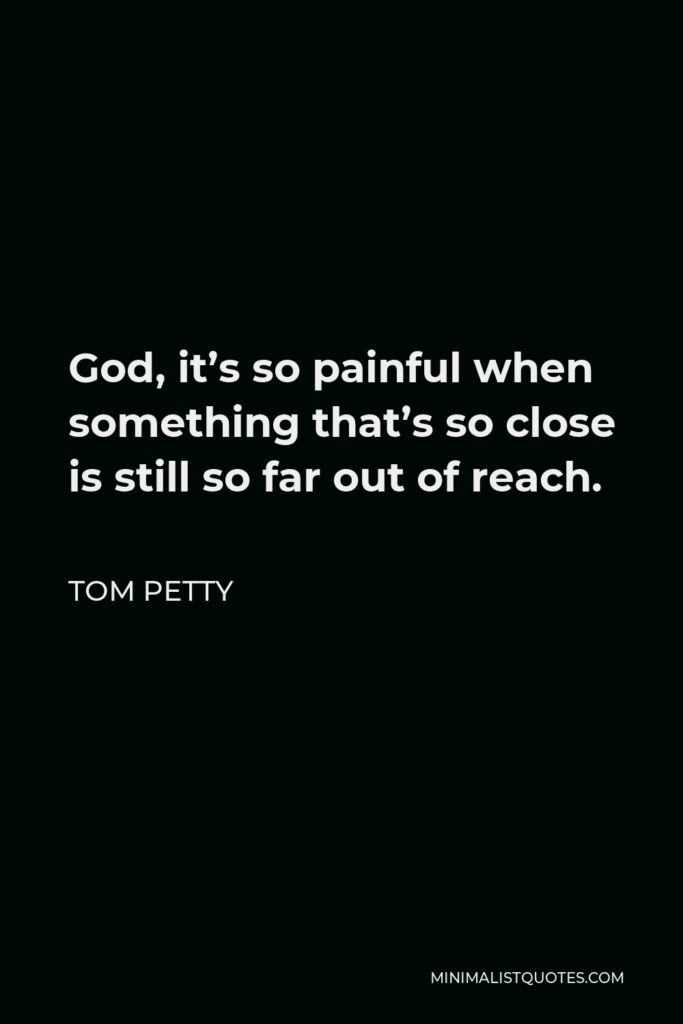 Tom Petty Quote - God, it’s so painful when something that’s so close is still so far out of reach.
