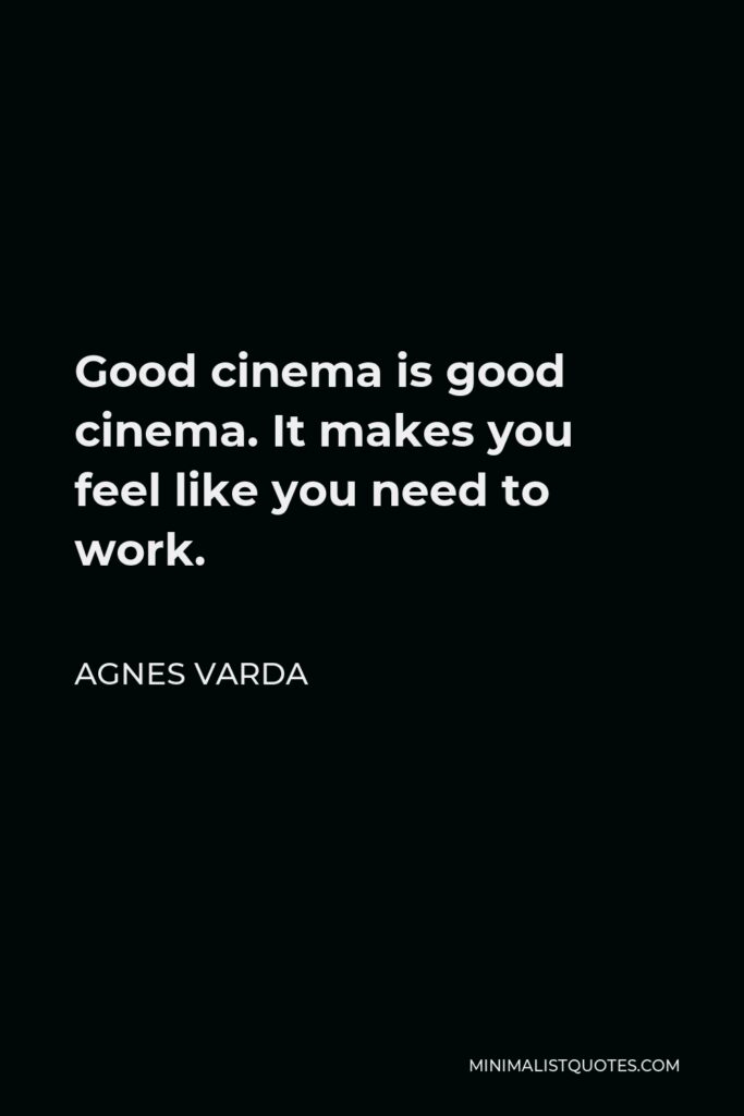 Agnes Varda Quote - Good cinema is good cinema. It makes you feel like you need to work.