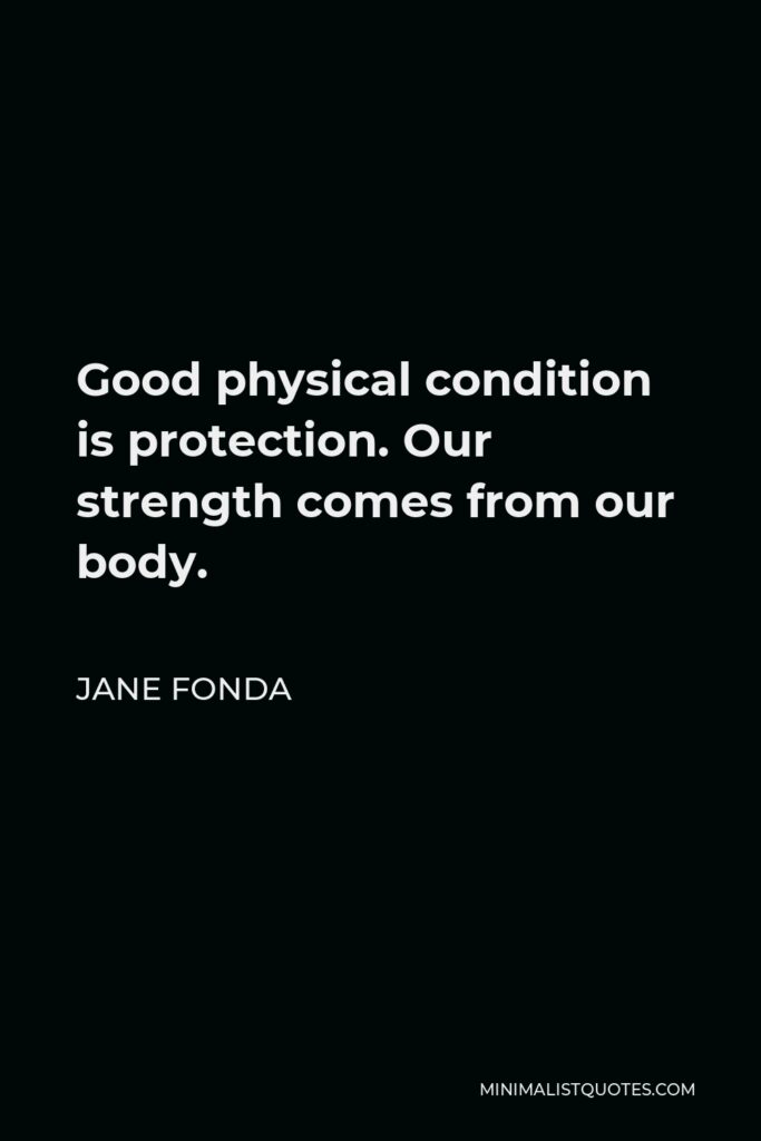 Jane Fonda Quote - Good physical condition is protection. Our strength comes from our body.