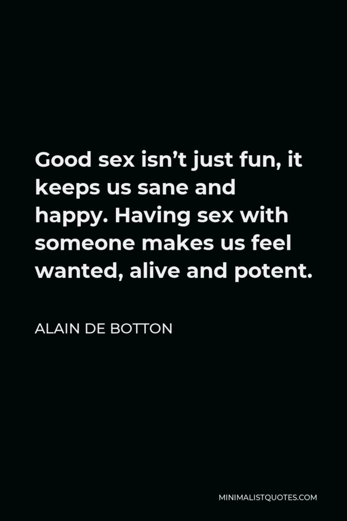 Alain de Botton Quote - Good sex isn’t just fun, it keeps us sane and happy. Having sex with someone makes us feel wanted, alive and potent.