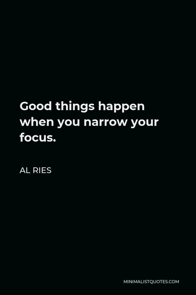 Al Ries Quote - Good things happen when you narrow your focus.