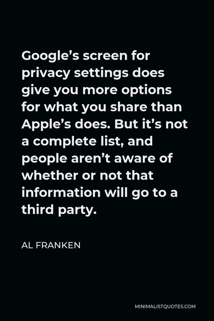 Al Franken Quote - Google’s screen for privacy settings does give you more options for what you share than Apple’s does. But it’s not a complete list, and people aren’t aware of whether or not that information will go to a third party.