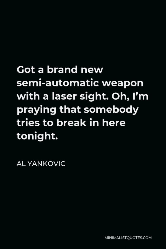 Al Yankovic Quote - Got a brand new semi-automatic weapon with a laser sight. Oh, I’m praying that somebody tries to break in here tonight.
