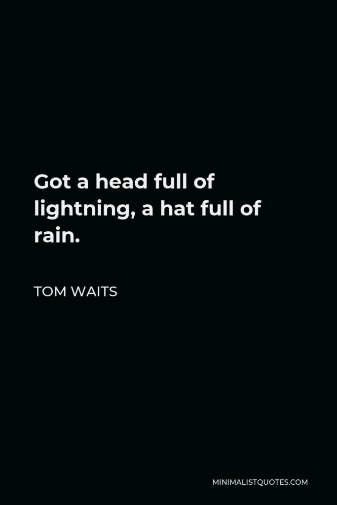 Tom Waits Quote - Got a head full of lightning, a hat full of rain.