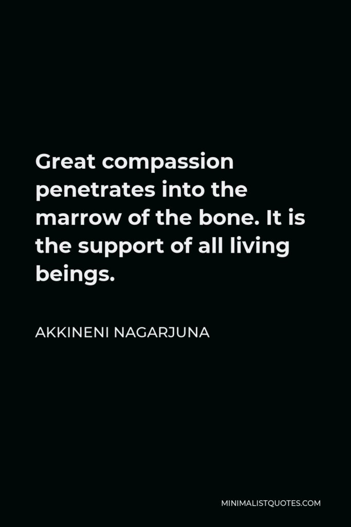 Akkineni Nagarjuna Quote - Great compassion penetrates into the marrow of the bone. It is the support of all living beings.