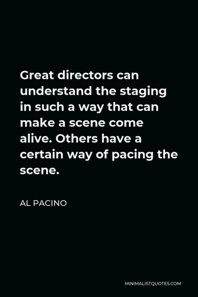 Al Pacino Quote - Great directors can understand the staging in such a way that can make a scene come alive. Others have a certain way of pacing the scene.