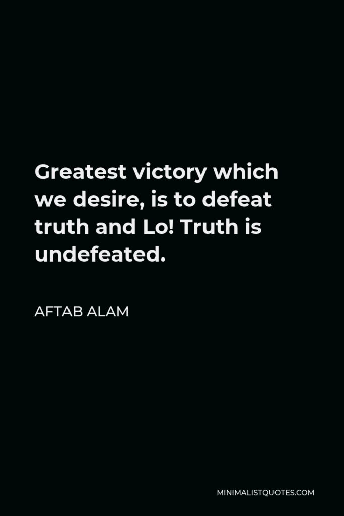 Aftab Alam Quote - Greatest victory which we desire, is to defeat truth and Lo! Truth is undefeated.