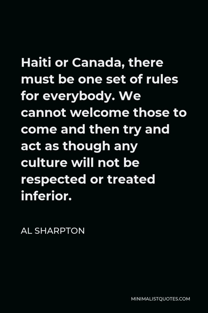 Al Sharpton Quote - Haiti or Canada, there must be one set of rules for everybody. We cannot welcome those to come and then try and act as though any culture will not be respected or treated inferior.