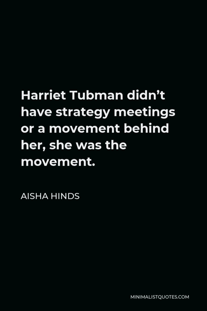 Aisha Hinds Quote - Harriet Tubman didn’t have strategy meetings or a movement behind her, she was the movement.
