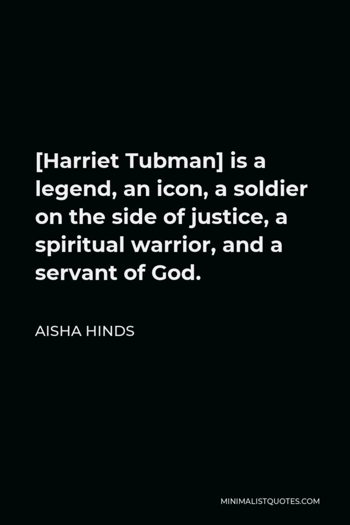 Aisha Hinds Quote - [Harriet Tubman] is a legend, an icon, a soldier on the side of justice, a spiritual warrior, and a servant of God.