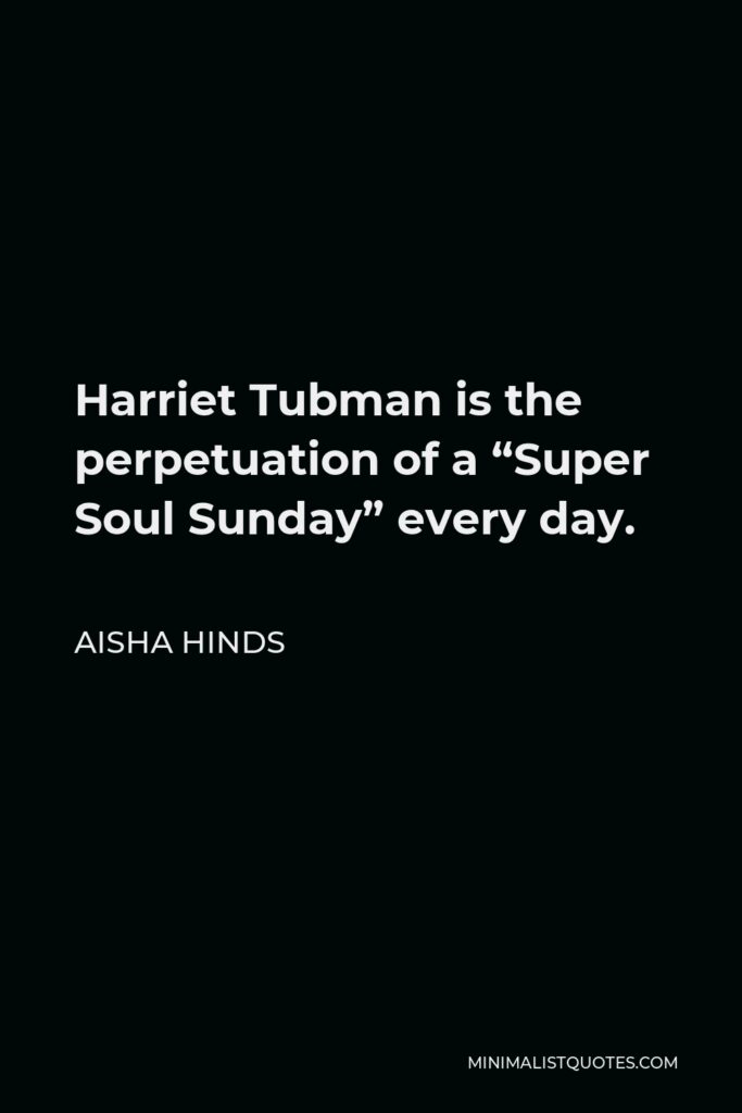 Aisha Hinds Quote - Harriet Tubman is the perpetuation of a “Super Soul Sunday” every day.