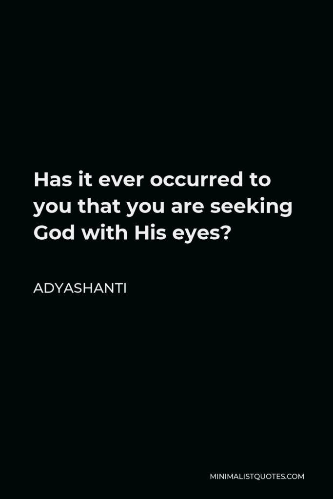 Adyashanti Quote - Has it ever occurred to you that you are seeking God with His eyes?