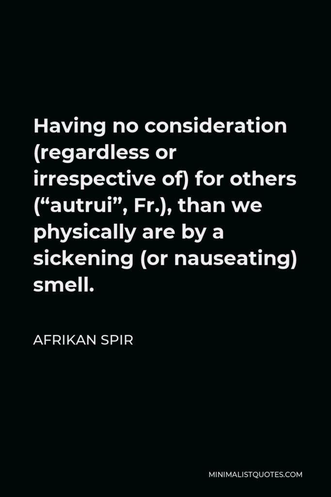 Afrikan Spir Quote - Having no consideration (regardless or irrespective of) for others (“autrui”, Fr.), than we physically are by a sickening (or nauseating) smell.